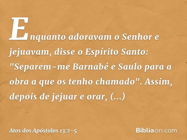 Enquanto adoravam o Senhor e jejuavam, disse o Espírito Santo: "Separem-me Barnabé e Saulo para a obra a que os tenho chamado". Assim, depois de jejuar e orar, 