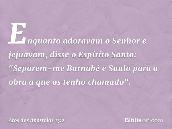 Enquanto adoravam o Senhor e jejuavam, disse o Espírito Santo: "Separem-me Barnabé e Saulo para a obra a que os tenho chamado". -- Atos dos Apóstolos 13:2