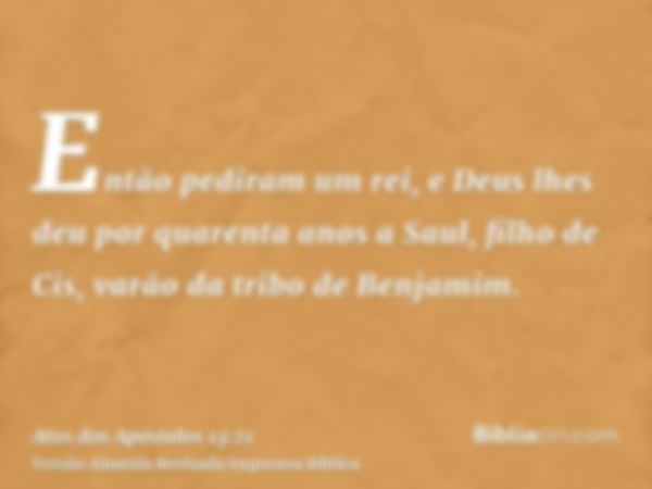 Então pediram um rei, e Deus lhes deu por quarenta anos a Saul, filho de Cis, varão da tribo de Benjamim.