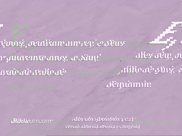 E, depois, pediram um rei, e Deus lhes deu, por quarenta anos, a Saul, filho de Quis, varão da tribo de Benjamim.