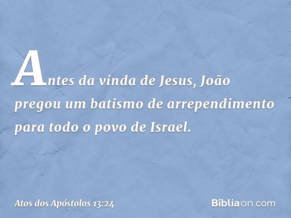 Antes da vinda de Jesus, João pregou um batismo de arrependimento para todo o povo de Israel. -- Atos dos Apóstolos 13:24