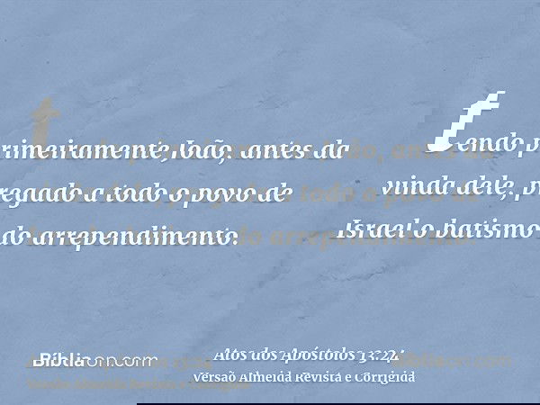 tendo primeiramente João, antes da vinda dele, pregado a todo o povo de Israel o batismo do arrependimento.