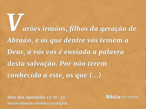 Varões irmãos, filhos da geração de Abraão, e os que dentre vós temem a Deus, a vós vos é enviada a palavra desta salvação.Por não terem conhecido a este, os qu