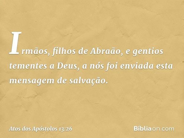 "Irmãos, filhos de Abraão, e gentios tementes a Deus, a nós foi enviada esta mensagem de salvação. -- Atos dos Apóstolos 13:26