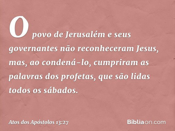 O povo de Jerusalém e seus governantes não reconheceram Jesus, mas, ao condená-lo, cumpriram as palavras dos profetas, que são lidas todos os sábados. -- Atos d