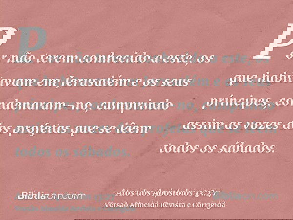 Por não terem conhecido a este, os que habitavam em Jerusalém e os seus príncipes, condenaram-no, cumprindo assim as vozes dos profetas que se lêem todos os sáb