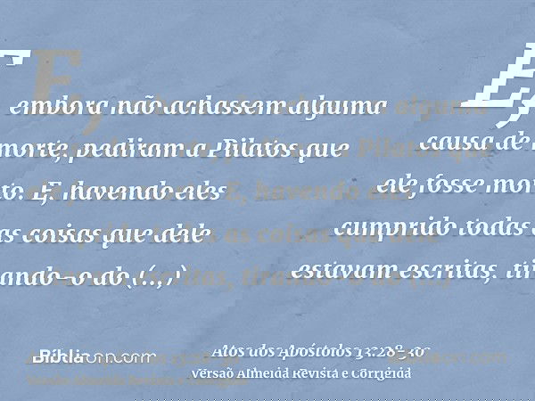 E, embora não achassem alguma causa de morte, pediram a Pilatos que ele fosse morto.E, havendo eles cumprido todas as coisas que dele estavam escritas, tirando-