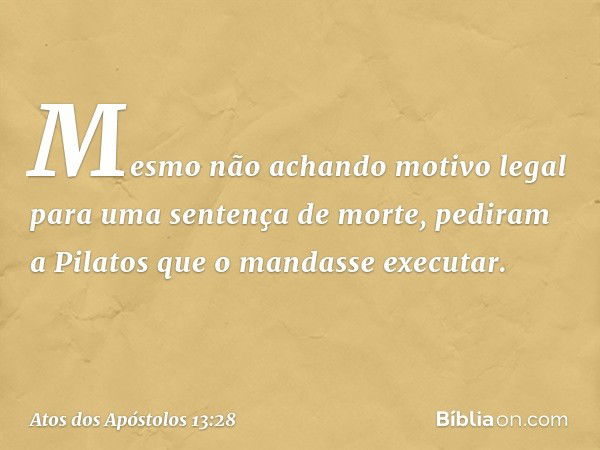 Mesmo não achando motivo legal para uma sentença de morte, pediram a Pilatos que o mandasse executar. -- Atos dos Apóstolos 13:28