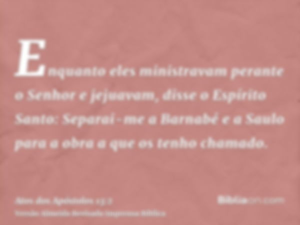 Enquanto eles ministravam perante o Senhor e jejuavam, disse o Espírito Santo: Separai-me a Barnabé e a Saulo para a obra a que os tenho chamado.