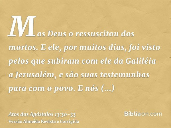 Mas Deus o ressuscitou dos mortos.E ele, por muitos dias, foi visto pelos que subiram com ele da Galiléia a Jerusalém, e são suas testemunhas para com o povo.E 