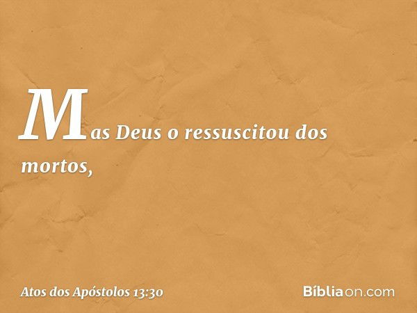 Mas Deus o ressuscitou dos mortos, -- Atos dos Apóstolos 13:30