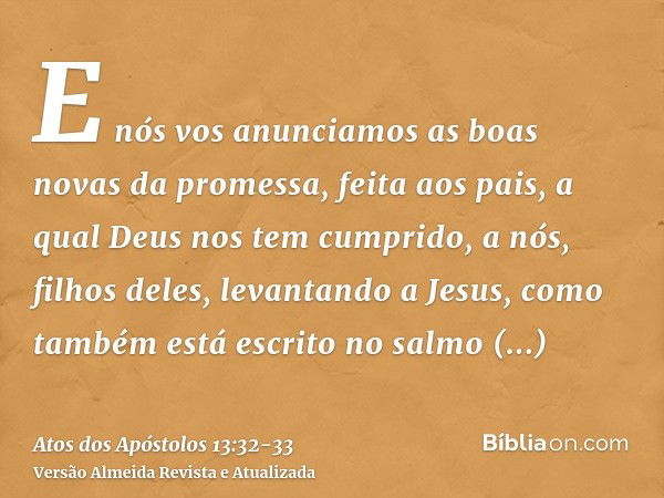 E nós vos anunciamos as boas novas da promessa, feita aos pais,a qual Deus nos tem cumprido, a nós, filhos deles, levantando a Jesus, como também está escrito n