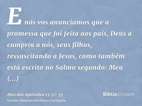 E nós vos anunciamos que a promessa que foi feita aos pais, Deus a cumpriu a nós, seus filhos, ressuscitando a Jesus,como também está escrito no Salmo segundo: 