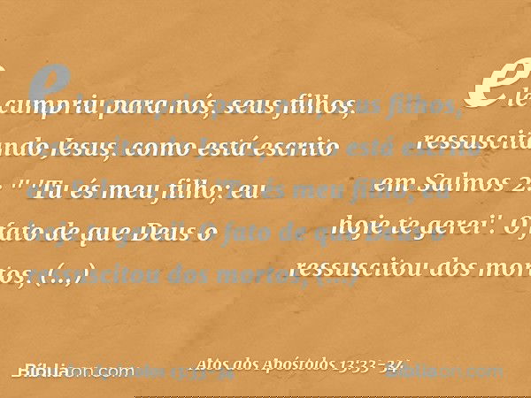ele cumpriu para nós, seus filhos, ressuscitando Jesus, como está escrito em Salmos 2:
" 'Tu és meu filho;
eu hoje te gerei'. O fato de que Deus o ressuscitou d