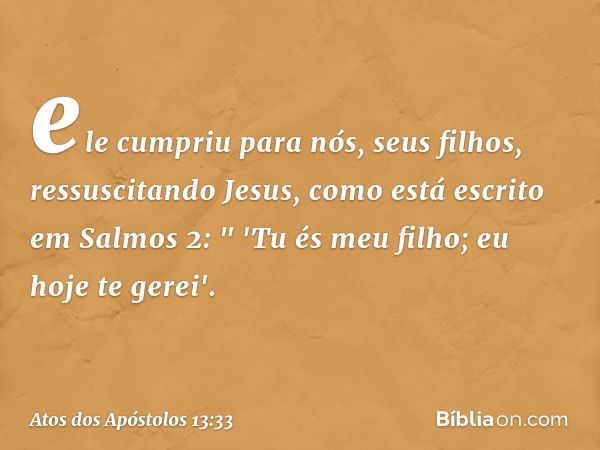 ele cumpriu para nós, seus filhos, ressuscitando Jesus, como está escrito em Salmos 2:
" 'Tu és meu filho;
eu hoje te gerei'. -- Atos dos Apóstolos 13:33