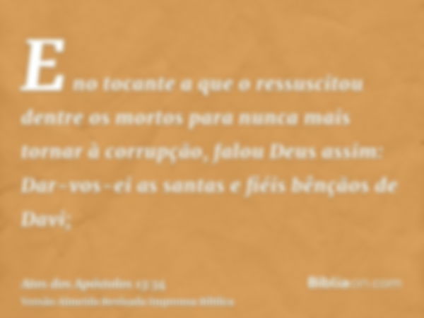 E no tocante a que o ressuscitou dentre os mortos para nunca mais tornar à corrupção, falou Deus assim: Dar-vos-ei as santas e fiéis bênçãos de Davi;