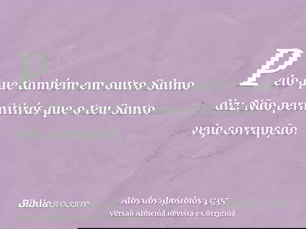 Pelo que também em outro Salmo diz: Não permitirás que o teu Santo veja corrupção.