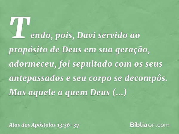 "Tendo, pois, Davi servido ao propósito de Deus em sua geração, adormeceu, foi sepultado com os seus antepassados e seu corpo se decompôs. Mas aquele a quem Deu