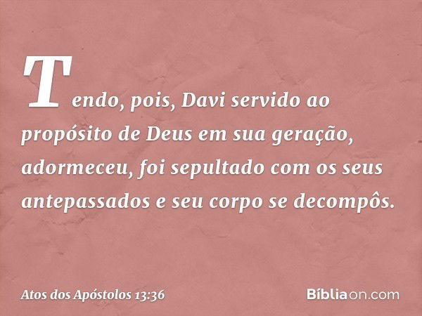 "Tendo, pois, Davi servido ao propósito de Deus em sua geração, adormeceu, foi sepultado com os seus antepassados e seu corpo se decompôs. -- Atos dos Apóstolos