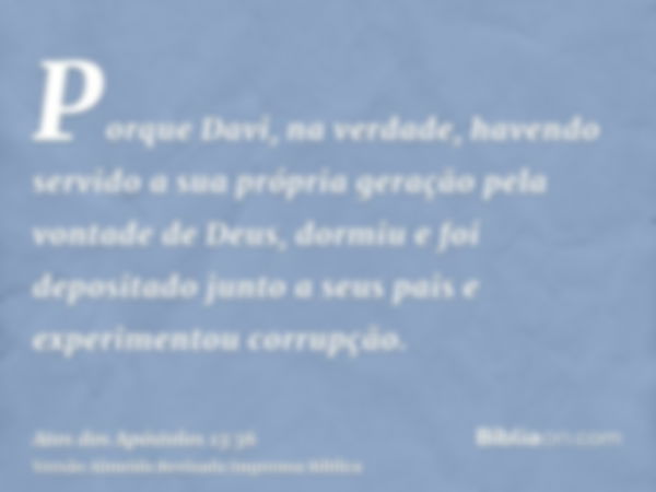 Porque Davi, na verdade, havendo servido a sua própria geração pela vontade de Deus, dormiu e foi depositado junto a seus pais e experimentou corrupção.