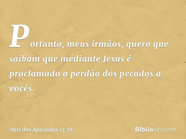 "Portanto, meus irmãos, quero que saibam que mediante Jesus é proclamado o perdão dos pecados a vocês. -- Atos dos Apóstolos 13:38