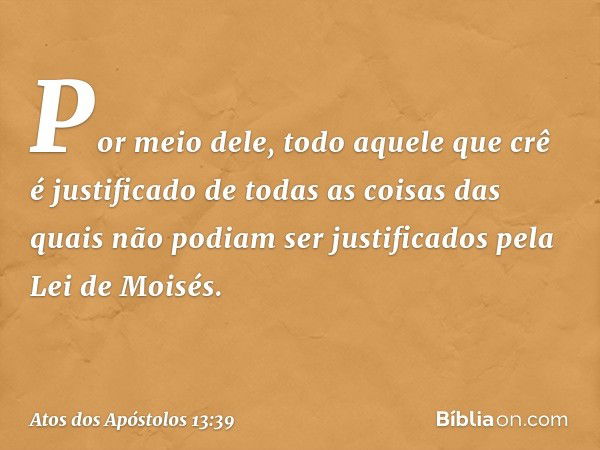 Por meio dele, todo aquele que crê é justificado de todas as coisas das quais não podiam ser justificados pela Lei de Moisés. -- Atos dos Apóstolos 13:39