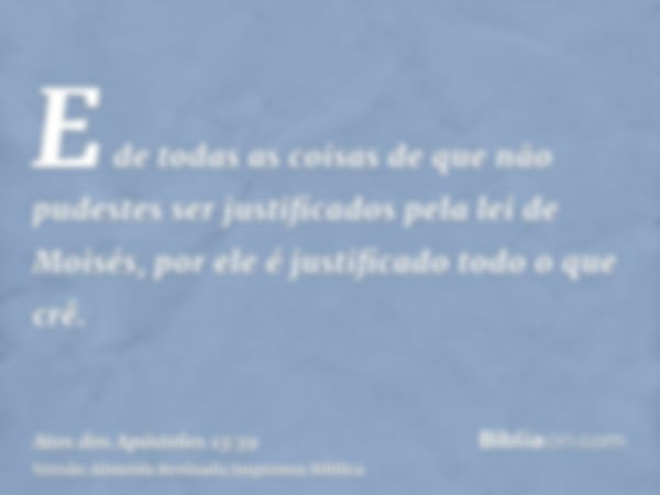 E de todas as coisas de que não pudestes ser justificados pela lei de Moisés, por ele é justificado todo o que crê.