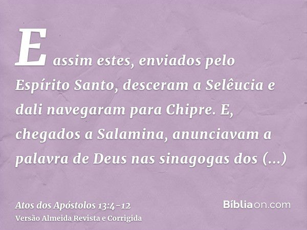 E assim estes, enviados pelo Espírito Santo, desceram a Selêucia e dali navegaram para Chipre.E, chegados a Salamina, anunciavam a palavra de Deus nas sinagogas