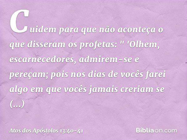 Cuidem para que não aconteça o que disseram os profetas: " 'Olhem, escarnecedores,
admirem-se e pereçam;
pois nos dias de vocês
farei algo em que vocês jamais c