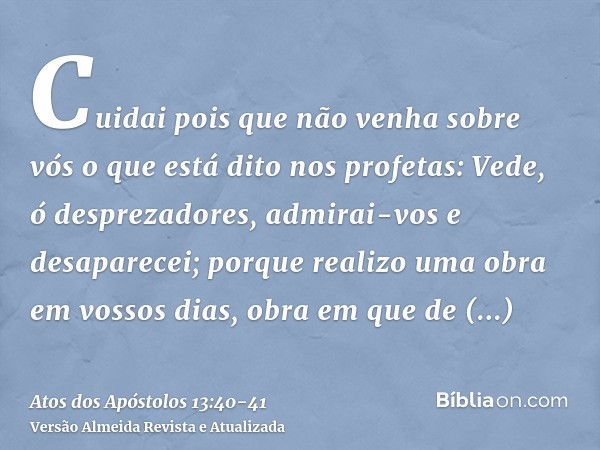 Cuidai pois que não venha sobre vós o que está dito nos profetas:Vede, ó desprezadores, admirai-vos e desaparecei; porque realizo uma obra em vossos dias, obra 