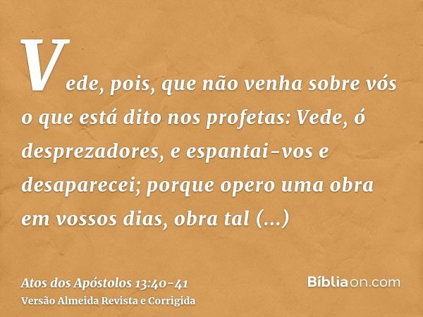 Vede, pois, que não venha sobre vós o que está dito nos profetas:Vede, ó desprezadores, e espantai-vos e desaparecei; porque opero uma obra em vossos dias, obra