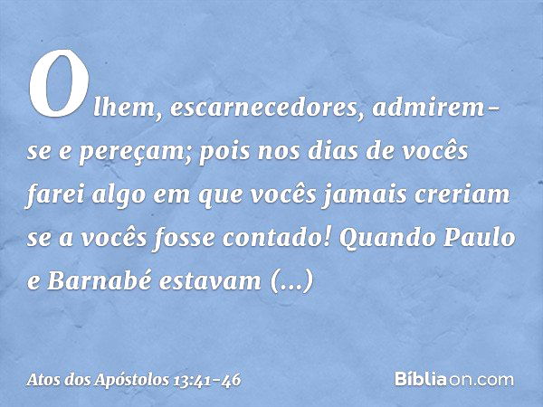 " 'Olhem, escarnecedores,
admirem-se e pereçam;
pois nos dias de vocês
farei algo em que vocês jamais creriam
se a vocês fosse contado!'" Quando Paulo e Barnabé