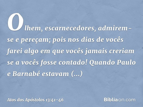 " 'Olhem, escarnecedores,
admirem-se e pereçam;
pois nos dias de vocês
farei algo em que vocês jamais creriam
se a vocês fosse contado!'" Quando Paulo e Barnabé