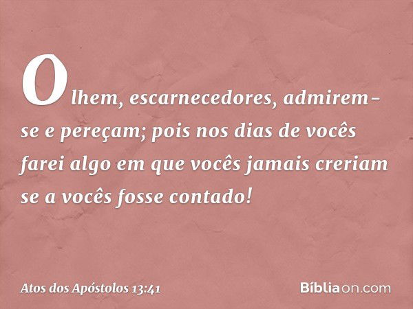 " 'Olhem, escarnecedores,
admirem-se e pereçam;
pois nos dias de vocês
farei algo em que vocês jamais creriam
se a vocês fosse contado!'" -- Atos dos Apóstolos 