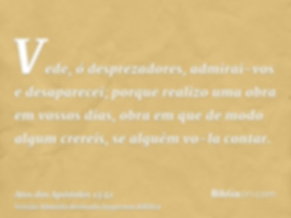 Vede, ó desprezadores, admirai-vos e desaparecei; porque realizo uma obra em vossos dias, obra em que de modo algum crereis, se alguém vo-la contar.