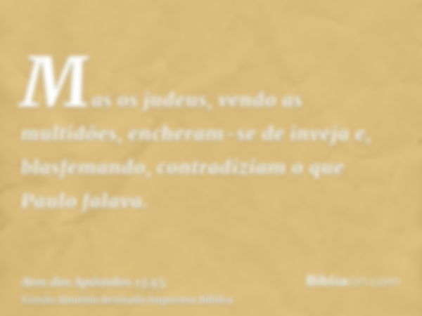 Mas os judeus, vendo as multidões, encheram-se de inveja e, blasfemando, contradiziam o que Paulo falava.