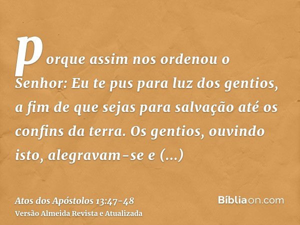 porque assim nos ordenou o Senhor: Eu te pus para luz dos gentios, a fim de que sejas para salvação até os confins da terra.Os gentios, ouvindo isto, alegravam-