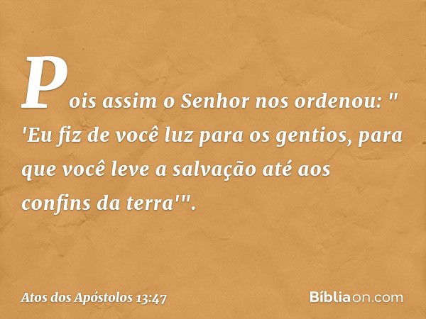 Pois assim o Senhor nos ordenou:
" 'Eu fiz de você luz para os gentios,
para que você leve a salvação
até aos confins da terra'". -- Atos dos Apóstolos 13:47