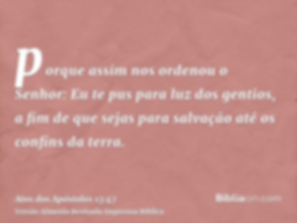 porque assim nos ordenou o Senhor: Eu te pus para luz dos gentios, a fim de que sejas para salvação até os confins da terra.