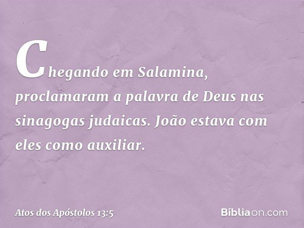 Chegando em Salamina, proclamaram a palavra de Deus nas sinagogas judaicas. João estava com eles como auxiliar. -- Atos dos Apóstolos 13:5