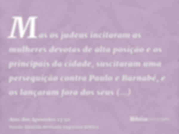 Mas os judeus incitaram as mulheres devotas de alta posição e os principais da cidade, suscitaram uma perseguição contra Paulo e Barnabé, e os lançaram fora dos