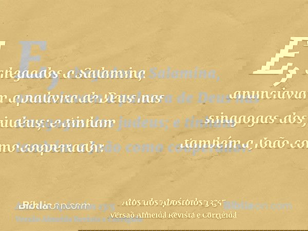 E, chegados a Salamina, anunciavam a palavra de Deus nas sinagogas dos judeus; e tinham também a João como cooperador.