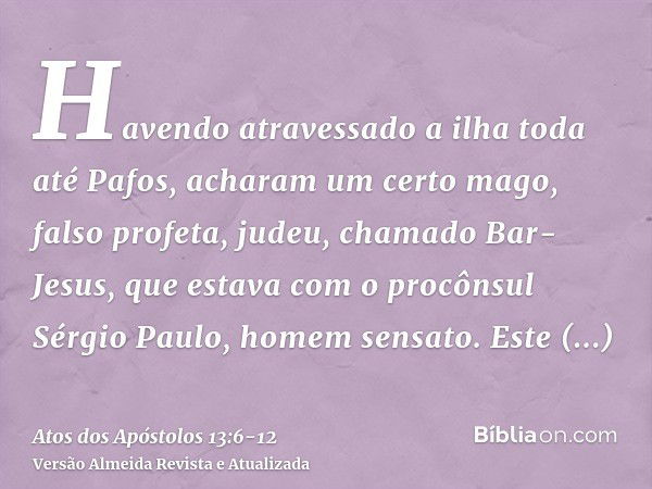 Havendo atravessado a ilha toda até Pafos, acharam um certo mago, falso profeta, judeu, chamado Bar-Jesus,que estava com o procônsul Sérgio Paulo, homem sensato