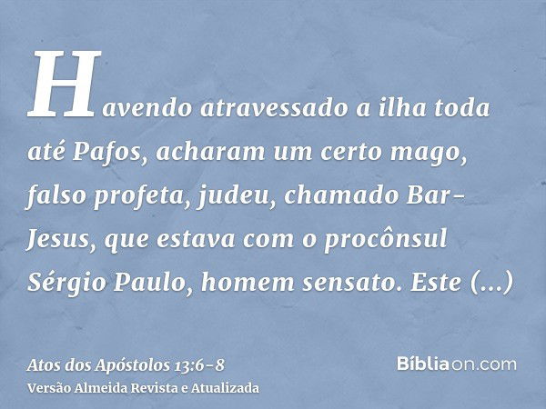 Havendo atravessado a ilha toda até Pafos, acharam um certo mago, falso profeta, judeu, chamado Bar-Jesus,que estava com o procônsul Sérgio Paulo, homem sensato