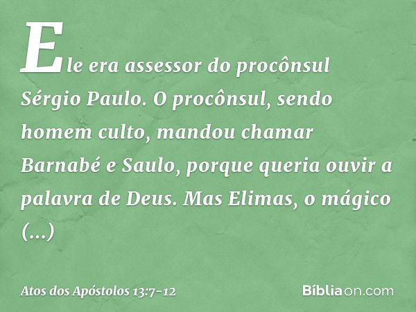 Ele era assessor do procônsul Sérgio Paulo. O procônsul, sendo homem culto, mandou chamar Barnabé e Saulo, porque queria ouvir a palavra de Deus. Mas Elimas, o 