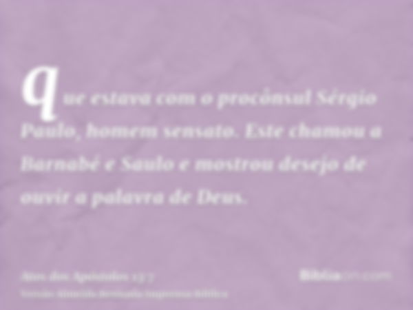 que estava com o procônsul Sérgio Paulo, homem sensato. Este chamou a Barnabé e Saulo e mostrou desejo de ouvir a palavra de Deus.