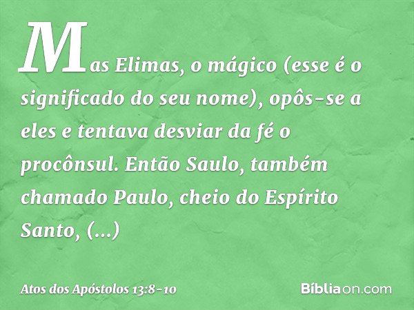 Mas Elimas, o mágico (esse é o significado do seu nome), opôs-se a eles e tentava desviar da fé o procônsul. Então Saulo, também chamado Paulo, cheio do Espírit