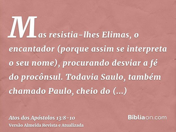 Mas resistia-lhes Elimas, o encantador (porque assim se interpreta o seu nome), procurando desviar a fé do procônsul.Todavia Saulo, também chamado Paulo, cheio 