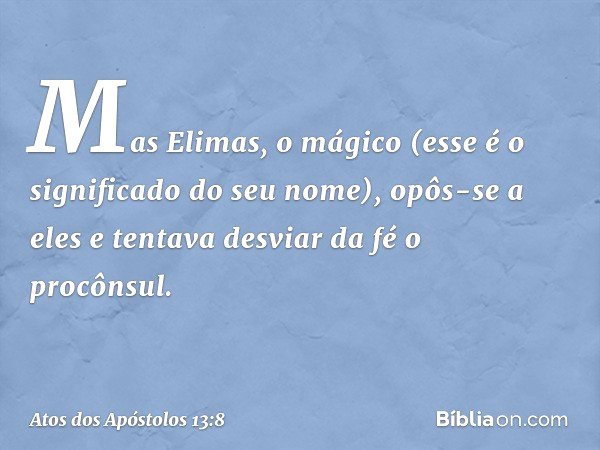 Mas Elimas, o mágico (esse é o significado do seu nome), opôs-se a eles e tentava desviar da fé o procônsul. -- Atos dos Apóstolos 13:8