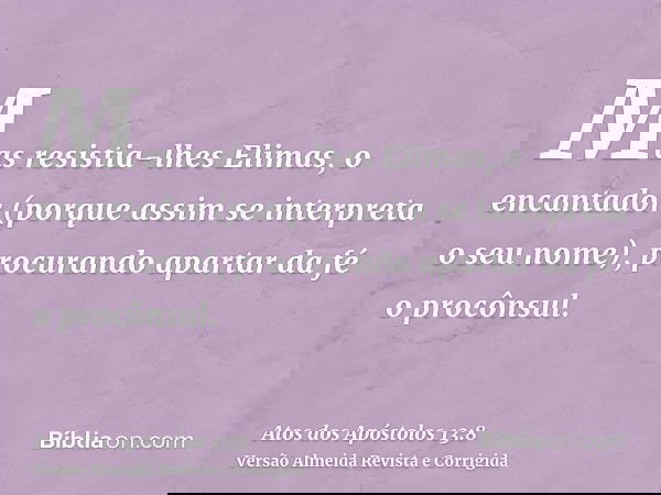Mas resistia-lhes Elimas, o encantador (porque assim se interpreta o seu nome), procurando apartar da fé o procônsul.